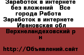 Заработок в интернете без вложений - Все города Работа » Заработок в интернете   . Ивановская обл.,Верхнеландеховский р-н